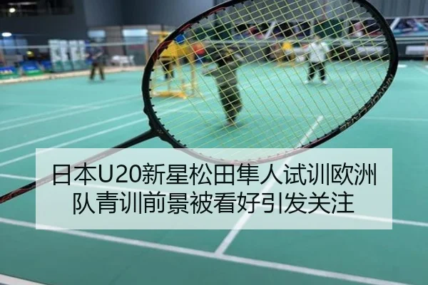 日本U20新星松田隼人试训欧洲队青训前景被看好引发关注