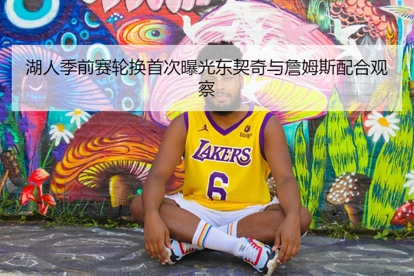 湖人季前赛轮换首次曝光东契奇与詹姆斯配合观察