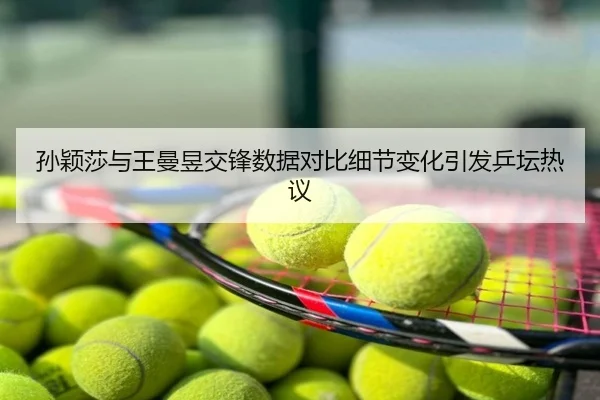 孙颖莎与王曼昱交锋数据对比细节变化引发乒坛热议