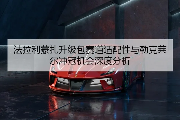 法拉利蒙扎升级包赛道适配性与勒克莱尔冲冠机会深度分析
