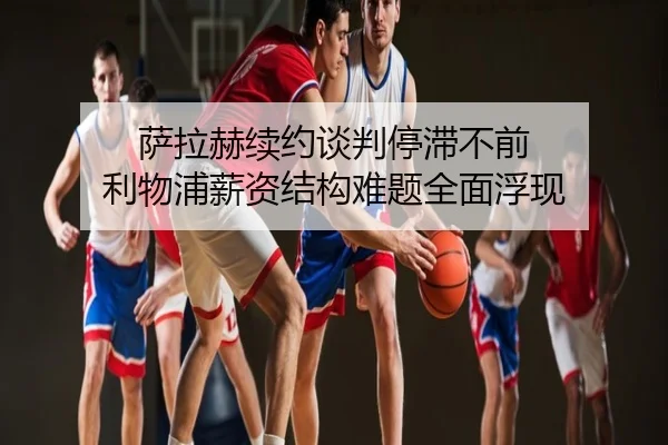 萨拉赫续约谈判停滞不前 利物浦薪资结构难题全面浮现